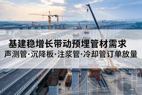 祁阳基建稳增长带动预埋监测管材需求，声测管、沉降板、注浆管订单持续放量